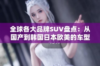 全球各大品牌SUV盘点：从国产到韩国日本欧美的车型特色分析