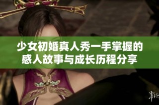 少女初婚真人秀一手掌握的感人故事与成长历程分享