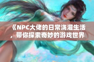 《NPC大佬的日常浇灌生活，带你探索奇妙的游戏世界》