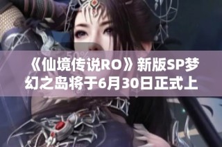 《仙境传说RO》新版SP梦幻之岛将于6月30日正式上线