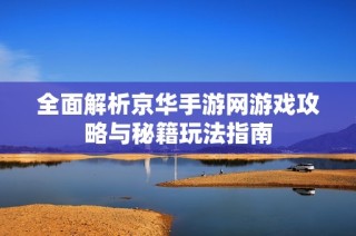 全面解析京华手游网游戏攻略与秘籍玩法指南