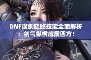 DNF魔剑降临技能全面解析：剑气纵横威震四方！