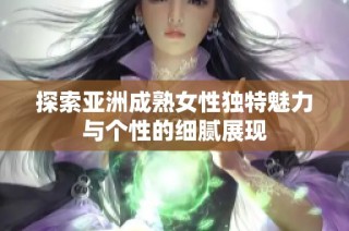 探索亚洲成熟女性独特魅力与个性的细腻展现