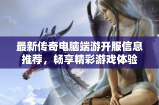 最新传奇电脑端游开服信息推荐，畅享精彩游戏体验