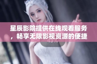 星辰影院提供在线观看服务，畅享无限影视资源的便捷体验