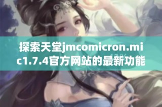 探索天堂jmcomicron.mic1.7.4官方网站的最新功能与亮点分析