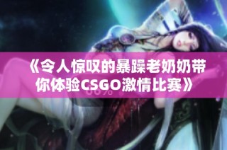 《令人惊叹的暴躁老奶奶带你体验CSGO激情比赛》