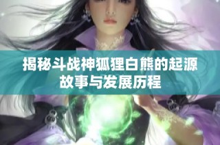 揭秘斗战神狐狸白熊的起源故事与发展历程