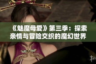 《魅魔母爱》第三季：探索亲情与冒险交织的魔幻世界新篇章