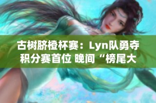 古树脐橙杯赛：Lyn队勇夺积分赛首位 晚间“榜尾大战”即将展开