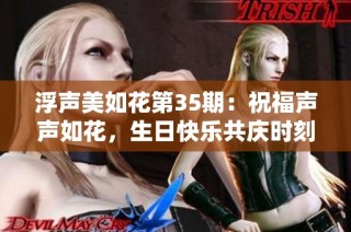 浮声美如花第35期：祝福声声如花，生日快乐共庆时刻