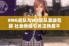 RNG战队与WE战队激战在即 社会新闻引关注热度不断攀升