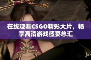 在线观看CSGO精彩大片，畅享高清游戏盛宴总汇