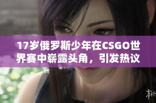 17岁俄罗斯少年在CSGO世界赛中崭露头角，引发热议