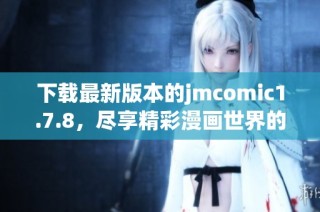 下载最新版本的jmcomic1.7.8，尽享精彩漫画世界的无限乐趣与魅力