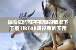 探索如何在不花钱的情况下下载TikTok短视频的实用技巧