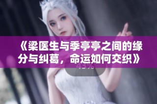 《梁医生与季亭亭之间的缘分与纠葛，命运如何交织》