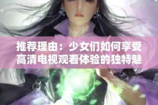 推荐理由：少女们如何享受高清电视观看体验的独特魅力与便捷方式