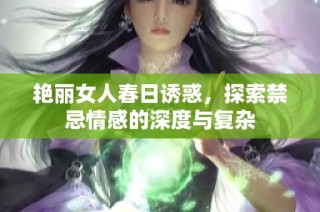 艳丽女人春日诱惑，探索禁忌情感的深度与复杂