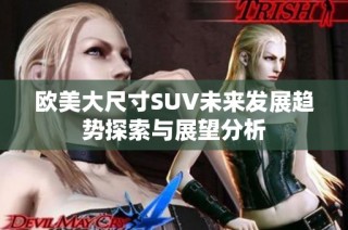 欧美大尺寸SUV未来发展趋势探索与展望分析