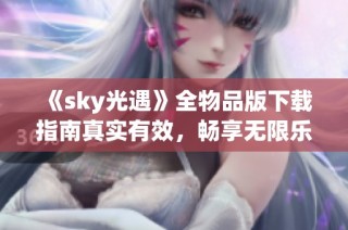 《sky光遇》全物品版下载指南真实有效，畅享无限乐趣与探索