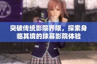 突破传统影院界限，探索身临其境的球幕影院体验