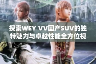 探索WEY VV国产SUV的独特魅力与卓越性能全方位视频解析