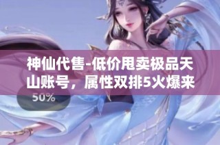神仙代售-低价甩卖极品天山账号，属性双排5火爆来袭