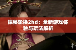 探秘轮换2hd：全新游戏体验与玩法解析