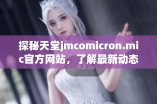 探秘天堂jmcomicron.mic官方网站，了解最新动态与特色服务