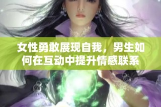 女性勇敢展现自我，男生如何在互动中提升情感联系