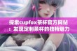 探索cupfox茶杯官方网站：发现定制茶杯的独特魅力与创意