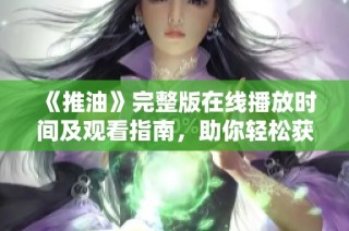 《推油》完整版在线播放时间及观看指南，助你轻松获取观看信息