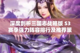 深度剖析三国志战略版 S3赛季强力阵容排行及推荐策略