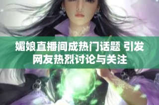 媚娘直播间成热门话题 引发网友热烈讨论与关注