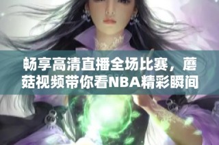 畅享高清直播全场比赛，蘑菇视频带你看NBA精彩瞬间