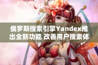 俄罗斯搜索引擎Yandex推出全新功能 改善用户搜索体验