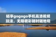 畅享gogogo手机高清视频玩法，无限精彩随时随地观看