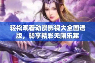 轻松观看动漫影视大全国语版，畅享精彩无限乐趣