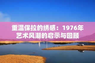 重温保拉的绣感：1976年艺术风潮的启示与回顾