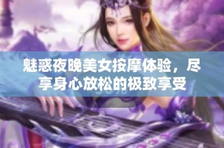 魅惑夜晚美女按摩体验，尽享身心放松的极致享受