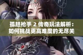 孤胆枪手 2 传奇玩法解析：如何挑战更高难度的无尽关卡