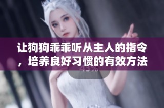 让狗狗乖乖听从主人的指令，培养良好习惯的有效方法