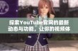 探索YouTube官网的最新动态与功能，让你的视频体验更精彩