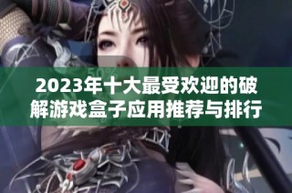 2023年十大最受欢迎的破解游戏盒子应用推荐与排行分析