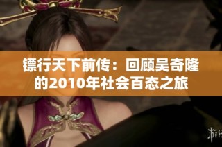 镖行天下前传：回顾吴奇隆的2010年社会百态之旅