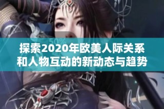 探索2020年欧美人际关系和人物互动的新动态与趋势