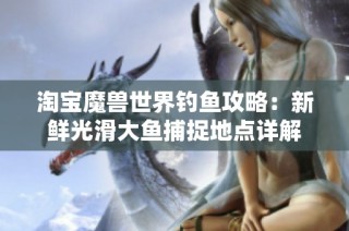 淘宝魔兽世界钓鱼攻略：新鲜光滑大鱼捕捉地点详解