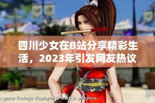 四川少女在B站分享精彩生活，2023年引发网友热议与关注