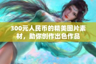 300元人民币的精美图片素材，助你创作出色作品